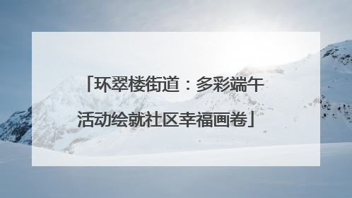 环翠楼街道：多彩端午活动绘就社区幸福画卷