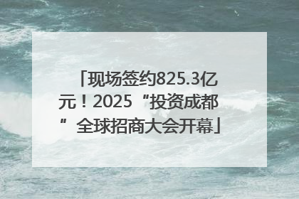 现场签约825.3亿元！2025“投资成都”全球招商大会开幕