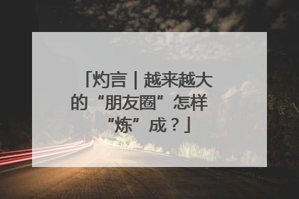灼言｜越来越大的“朋友圈”怎样“炼”成？