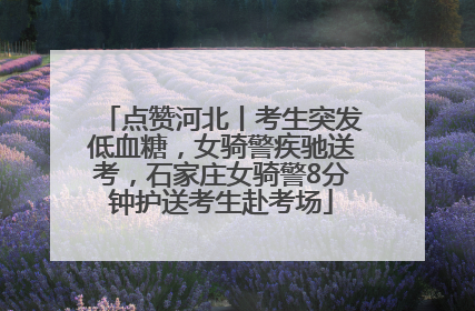 点赞河北丨考生突发低血糖，女骑警疾驰送考，石家庄女骑警8分钟护送考生赴考场