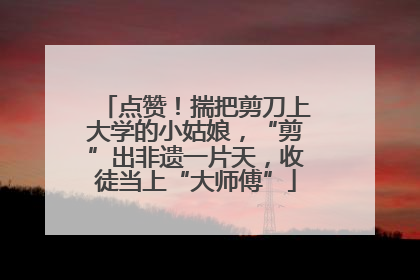 点赞！揣把剪刀上大学的小姑娘，“剪”出非遗一片天，收徒当上“大师傅”