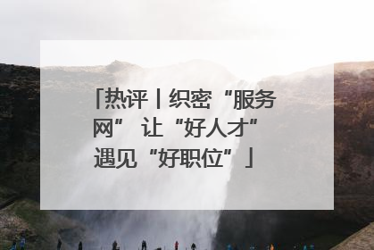 热评丨织密“服务网” 让“好人才”遇见“好职位”