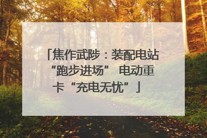 焦作武陟：装配电站“跑步进场” 电动重卡“充电无忧”