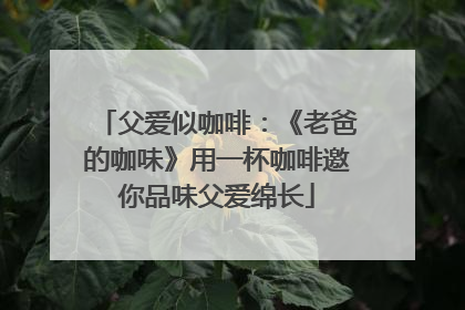 父爱似咖啡：《老爸的咖味》用一杯咖啡邀你品味父爱绵长