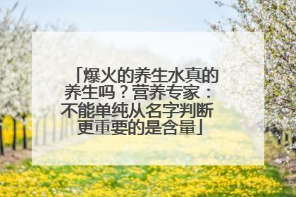 爆火的养生水真的养生吗？营养专家：不能单纯从名字判断 更重要的是含量