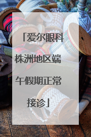 爱尔眼科株洲地区端午假期正常接诊