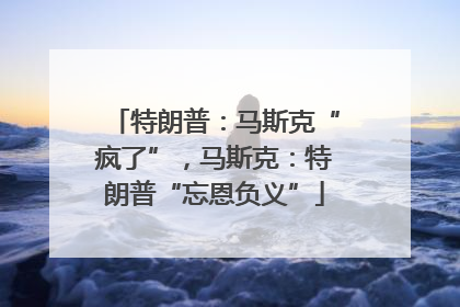 特朗普：马斯克“疯了”，马斯克：特朗普“忘恩负义”