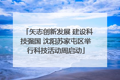 矢志创新发展 建设科技强国 沈阳苏家屯区举行科技活动周启动