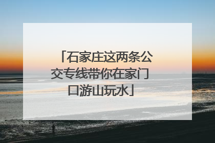 石家庄这两条公交专线带你在家门口游山玩水