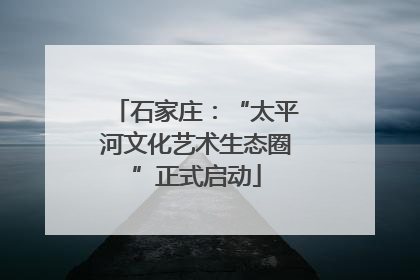 石家庄：“太平河文化艺术生态圈”正式启动