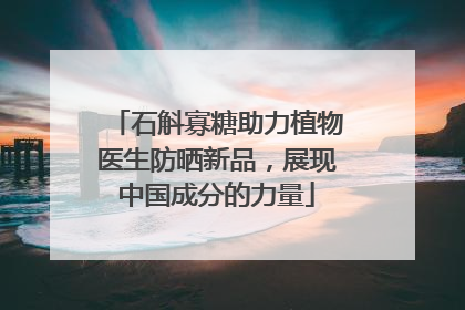 石斛寡糖助力植物医生防晒新品，展现中国成分的力量