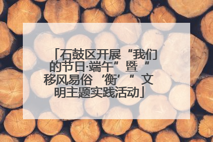石鼓区开展“我们的节日·端午”暨“移风易俗‘衡’”文明主题实践活动