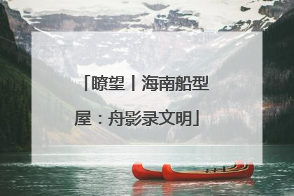 瞭望丨海南船型屋：舟影录文明