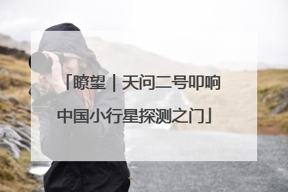瞭望｜天问二号叩响中国小行星探测之门