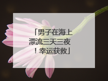 男子在海上漂流三天三夜！幸运获救