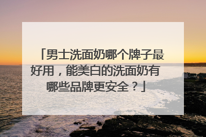 男士洗面奶哪个牌子最好用，能美白的洗面奶有哪些品牌更安全？