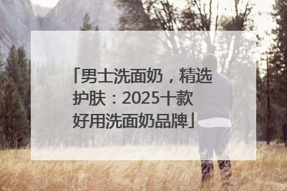 男士洗面奶，精选护肤：2025十款好用洗面奶品牌