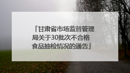 甘肃省市场监督管理局关于30批次不合格食品抽检情况的通告