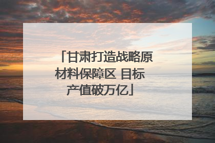 甘肃打造战略原材料保障区 目标产值破万亿