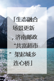 生态融合 场景更新，济南邮政“共富超市”架起城乡连心桥