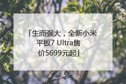 生而强大，全新小米平板7 Ultra售价5699元起