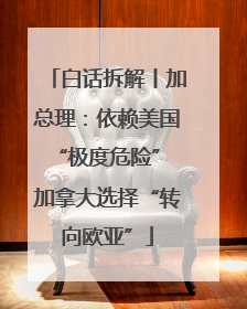 白话拆解丨加总理：依赖美国“极度危险” 加拿大选择“转向欧亚”