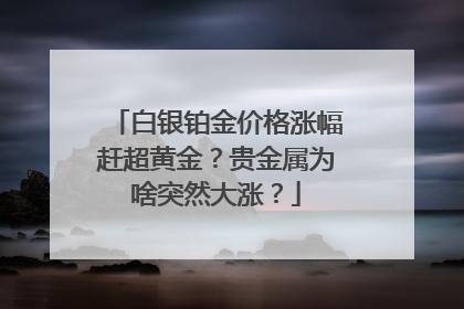 白银铂金价格涨幅赶超黄金？贵金属为啥突然大涨？