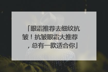 眼霜推荐去细纹抗皱！抗皱眼霜大推荐，总有一款适合你