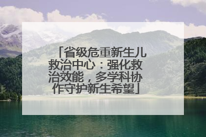 省级危重新生儿救治中心：强化救治效能，多学科协作守护新生希望