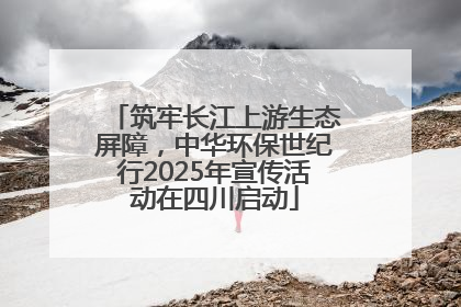 筑牢长江上游生态屏障，中华环保世纪行2025年宣传活动在四川启动
