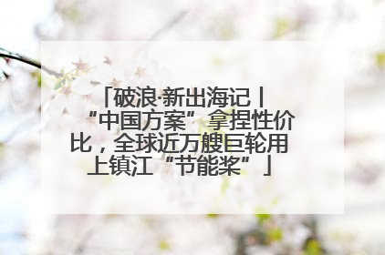 破浪·新出海记丨 “中国方案”拿捏性价比，全球近万艘巨轮用上镇江“节能桨”