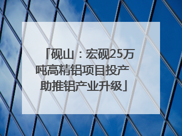砚山：宏砚25万吨高精铝项目投产 助推铝产业升级