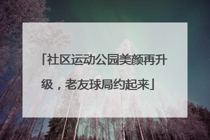 社区运动公园美颜再升级，老友球局约起来