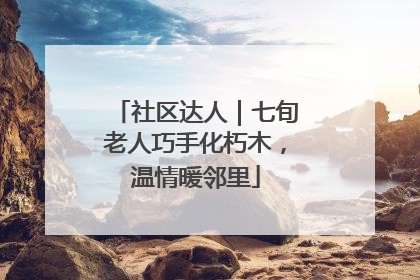 社区达人｜七旬老人巧手化朽木，温情暖邻里