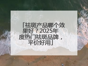 祛斑产品哪个效果好？2025年度热门祛斑品牌，平价好用
