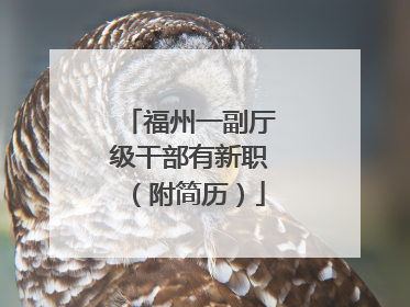 福州一副厅级干部有新职（附简历）
