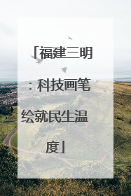 福建三明：科技画笔绘就民生温度