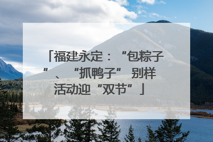 福建永定：“包粽子”、“抓鸭子” 别样活动迎“双节”