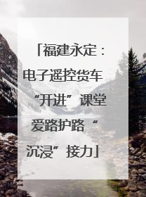 福建永定：电子遥控货车“开进”课堂 爱路护路“沉浸”接力