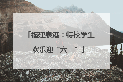 福建泉港：特校学生 欢乐迎“六一”