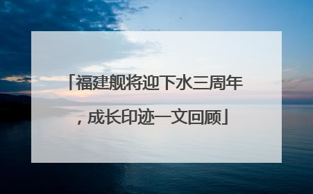 福建舰将迎下水三周年，成长印迹一文回顾