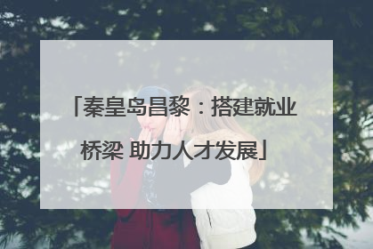 秦皇岛昌黎：搭建就业桥梁 助力人才发展