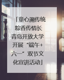 童心溯传统 粽香传情长青岛开放大学开展“端午+六一”双节文化宣讲活动