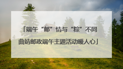 端午“邮”情与“粽”不同 曲靖邮政端午主题活动暖人心