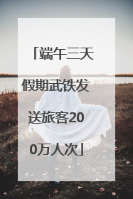 端午三天假期武铁发送旅客200万人次