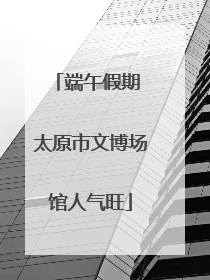 端午假期 太原市文博场馆人气旺