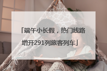 端午小长假，热门线路增开291列旅客列车