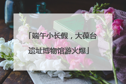 端午小长假，大葆台遗址博物馆游火爆