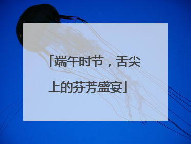 端午时节，舌尖上的芬芳盛宴
