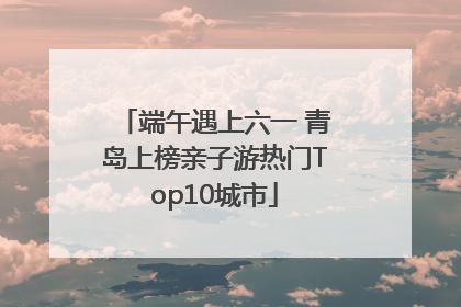 端午遇上六一 青岛上榜亲子游热门Top10城市
